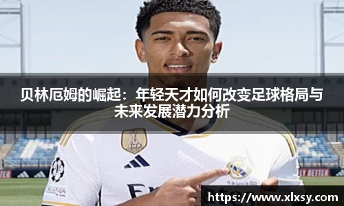 贝林厄姆的崛起：年轻天才如何改变足球格局与未来发展潜力分析
